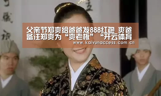 父亲节郑爽给爸爸发888红包 爽爸备注郑爽为“爽老板”“开云体育官方入口”(图1) 开云体育官方入口