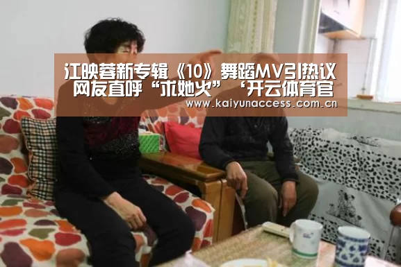 江映蓉新专辑《10》舞蹈MV引热议 网友直呼“求她火”‘开云体育官方入口’(图2) 开云体育官方入口
