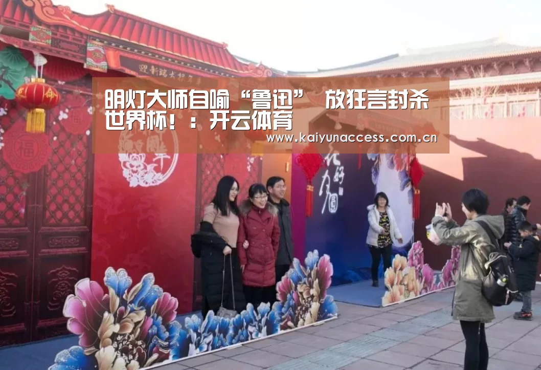 明灯大师自喻“鲁迅” 放狂言封杀世界杯!:开云体育(图1) KAIYUN入口