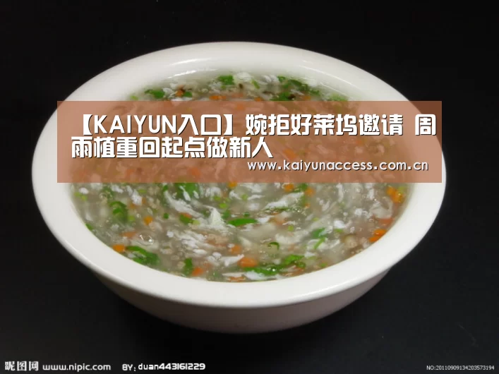【KAIYUN入口】婉拒好莱坞邀请 周雨植重回起点做新人(图2) 开云体育官方入口