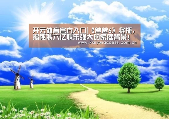 开云体育官方入口|《爸爸6》将播,揭秘耿六亿耿乐强大的家庭背景!(图4) 开云体育首页